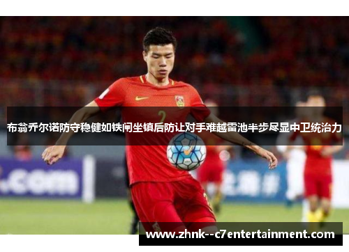 布翁乔尔诺防守稳健如铁闸坐镇后防让对手难越雷池半步尽显中卫统治力 布翁乔尔诺防守稳健如铁闸坐镇后防让对手难越雷池半步尽显中卫统治力