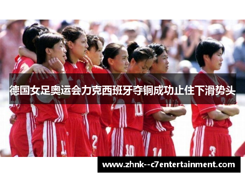 德国女足奥运会力克西班牙夺铜成功止住下滑势头