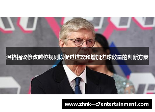 温格提议修改越位规则以促进进攻和增加进球数量的创新方案
