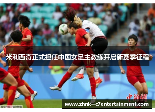米利西奇正式担任中国女足主教练开启新赛季征程 米利西奇正式担任中国女足主教练开启新赛季征程