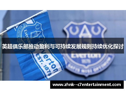 英超俱乐部推动盈利与可持续发展规则持续优化探讨 英超俱乐部推动盈利与可持续发展规则持续优化探讨