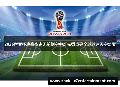 2026世界杯决赛夜史无前例空中灯光秀点亮全球球迷天空盛宴 2026世界杯决赛夜史无前例空中灯光秀点亮全球球迷天空盛宴